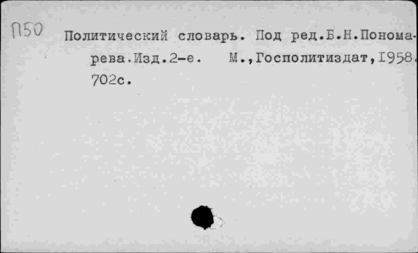 ﻿П50
Политический словарь. Под ред.Б.Н.Понома рева.Изд.2-е.	М.,Госполитиздат,1958
702с.